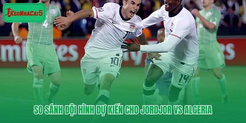 Đội hình dự kiến Jorddan vs Algeria và khu vực tạo lợi thế quyết định